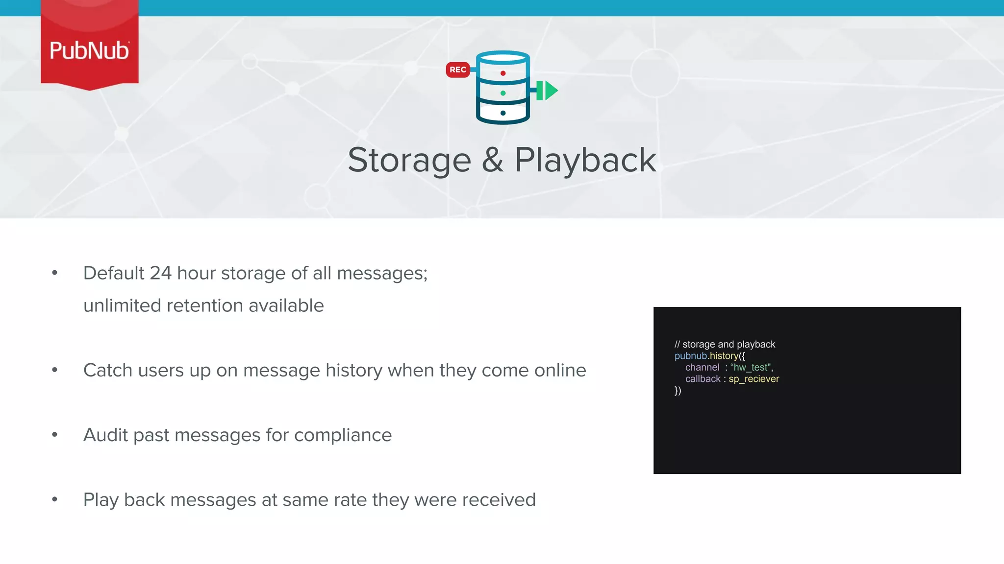 •
•
•
•
// storage and playback
pubnub.history({
channel : “hw_test",
callback : sp_reciever
})
 