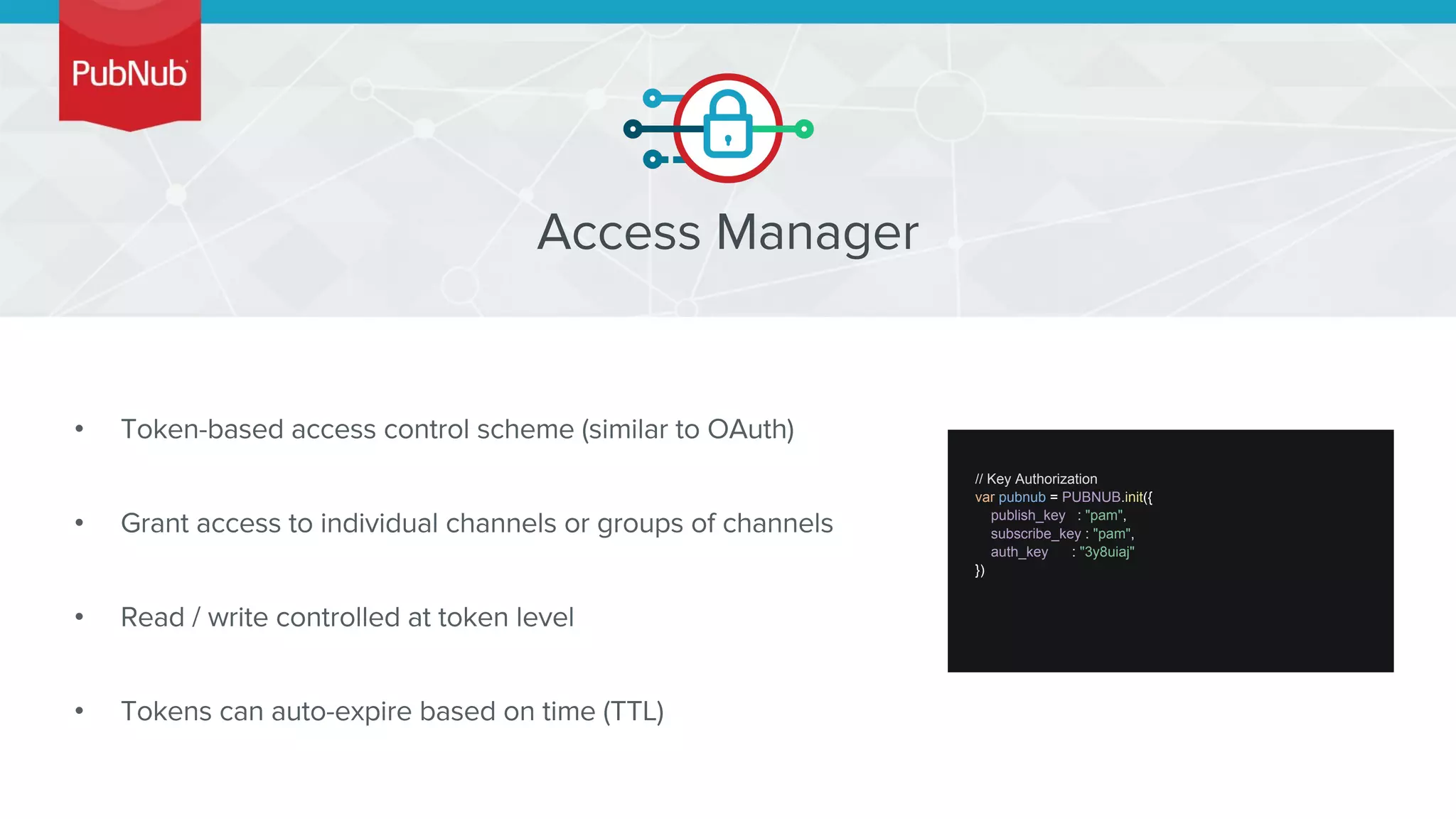 •
•
•
•
// Key Authorization
var pubnub = PUBNUB.init({
publish_key : "pam",
subscribe_key : "pam",
auth_key : "3y8uiaj"
})
 
