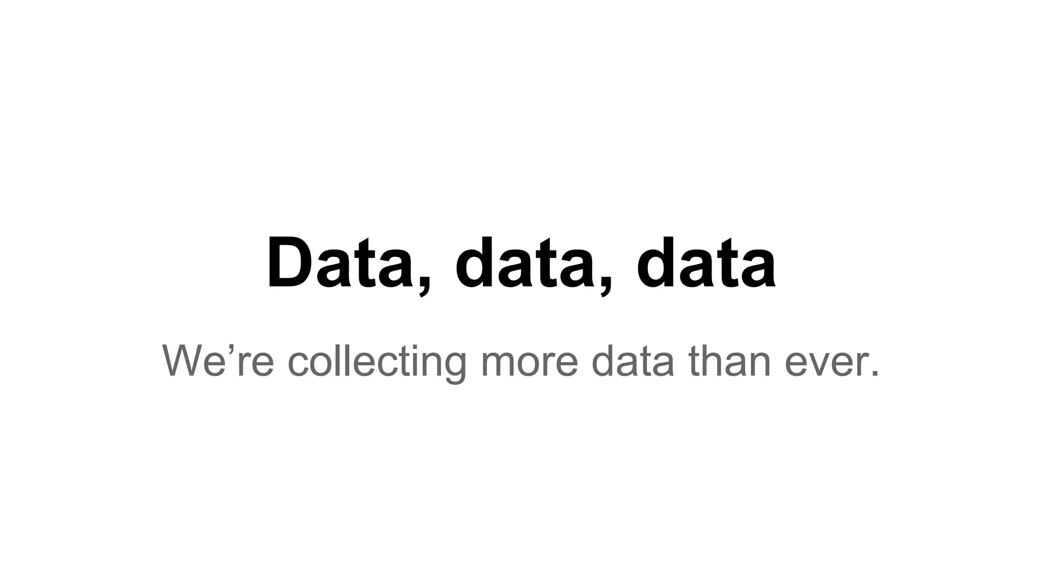 Data, data, data
We’re collecting more data than ever.
 