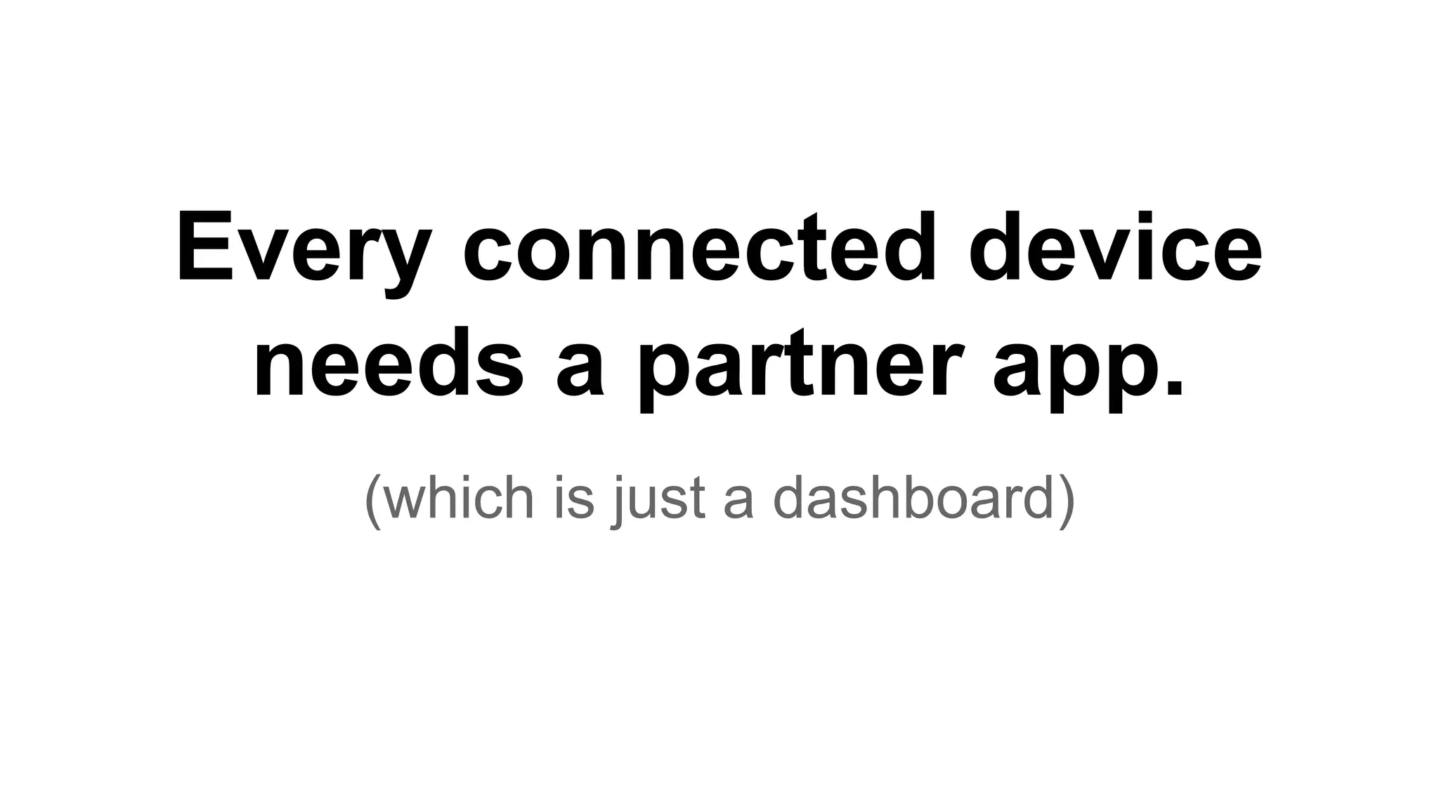 Every connected device
needs a partner app.
(which is just a dashboard)
 