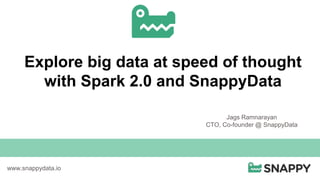 Explore big data at speed of thought
with Spark 2.0 and SnappyData
www.snappydata.io
Jags Ramnarayan
CTO, Co-founder @ SnappyData
 