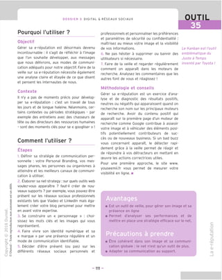 DOSSIER 3 DIGITAL & RESEAUX SOCIAUX OUTIL
35
Pourquoi I'utiliser ?
Objectif
Gerer sa e-reputation est desormais devenu
incontournable : il s'agit de reflechir a I'image
que Ton souhaite developper, aux messages
que nous delivrons, aux modes de communi-
cation adequats pour notre objectif. Faire de la
veille sur sa e-reputation necessite egalement
une analyse claire et etayee de ce que disent
et pensent les internautes de nous.
Contexte
II n'y a pas de moments precis pour develop-
per sa e-reputation : c'est un travail de tous
les jours et de longue haleine. Neanmoins, cer-
tains contextes ou periodes strategiques - par
exemple des entretiens avec des chasseurs de
tete ou des directeurs des ressources humaines
- sont des moments cles pour se « googliser » !
Comment I'utiliser ?
Etapes
1. Definir sa strategic de communication per-
sonnelle : votre Personal Branding, vos mes-
sages phares, les personnes ou organismes a
atteindre et les meilleurs canaux de communi-
cation a utiliser.
2. Elaborer sa net-strategy : sur quels outils web
voulez-vous apparaitre ? faut-il creer de nou-
veaux supports ? par exemple, vous pouvez etre
present sur les reseaux sociaux professionnels
existants tels que Viadeo et Linkedln mais ega-
lement creer votre blog personnel pour mettre
en avant votre expertise.
3. Se construire un « personnage » : choi-
sissez les mots cles et les images qui vous
representent.
4. Faire vivre son identite numerique et sa
« marque » par une presence reguliere et un
mode de communication identifiable.
5. Decider d'etre present (ou pas) sur les
differents reseaux sociaux personnels et
professionnels et personnaliser les preferences
et parametres de securite ou confidentialite :
maitrisez au mieux votre image et la visibilite
de vos informations.
6. Ne pas hesiter a supprimer ou bannir des
utilisateurs si necessaire.
7. Faire de la veille et regarder regulierement
comment on apparait dans les moteurs de
recherche. Analysez les commentaires que les
autres font de vous et reagissez !
Methodologie et conseils
Gerer sa e-reputation est un exercice d'ana-
lyse et de diagnostic des resultats positifs,
neutres ou negatifs qui apparaissent quand on
recherche son nom sur les principaux moteurs
de recherche. Avoir du contenu positif qui
apparait sur la premiere page d'un moteur de
recherche comme Google contribue a asseoir
votre image et a vehicular des elements posi-
tifs potentiellement contributeurs de suc-
ces ou de nouveaux business. Si un bad buzz
vous concernant apparait, le detecter rapi-
dement grace a la veille permet de reagir et
de repondre a vos detracteurs en mettant en
oeuvre les actions correctrices utiles.
Pour une premiere approche, le site www.
youseemii.fr vous permet de mesurer votre
visibilite en ligne. ■
Le Kanban est I'outil
emblematique du
Juste a Temps
invente par Toyota !
Avantages
Est un outil de veille, pour gerer son image et sa
presence en ligne
Permet d'analyser ses performances et de
mettre en place une strategie efficace sur le net.
Precautions a prendre
Etre coherent dans son image et sa communi-
cation globale : le net n'est qu'un outil de plus.
Adapter sa communication au support.
c
o
-I—'
03
-t—>
Z3
Q.
V
CD
i—
O)
03
- Ill "
 