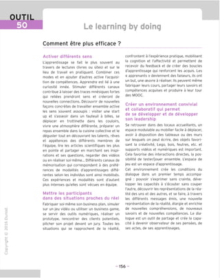 OUTIL
50 Le learning by doing
Comment etre plus efficace ?
"O
o
c
ZJ
Q
IX)
i-H
o
rM
Activer differents sens
L'apprentissage se fait le plus souvent au
travers de lectures (livres ou sites) et sur le
lieu de travail en pratiquant. Combiner ces
modes et en ajouter d'autres active I'acquisi-
tion de competences. Apprendre est lie a une
curiosite innee. Stimuler differents canaux
contribue a laisser des traces mnesiques fortes
qui reliees prendront sens et creeront de
nouvelles connections. Decouvrir de nouvelles
fagons concretes de travailler ensemble active
les sens souvent assoupis : visiter une start
up et s'asseoir dans un fauteuil a billes, se
deplacer en trottinette dans les couloirs,
vivre une atmosphere differente, preparer un
repas ensemble dans la cuisine collective et le
deguster tout en decouvrant les talents, reves
et appetences des differents membres de
I'equipe, lire les articles scientifiques les plus
en pointe et partager en marchant ses inspi-
rations et ses questions, regarder des videos
ou en realiser soi-meme... Differents canaux de
memorisation qui correspondent a des prefe-
rences de modalites d'apprentissages diffe-
rentes selon les individus sont ainsi mobilises.
Ces experiences et modalites sont d'autant
plus intenses qu'elles sont vecues en equipe.
Mettre les participants
dans des situations proches du reel
Fabriquer soi-meme son business plan, simuler
sur un jeu video ou utiliser un business game,
se servir des outils numeriques, realiser un
prototype, rencontrer des clients potentiels,
pitcher son projet devant un jury. Toutes les
situations qui se rapprochent de la realite,
confrontent a I'experience pratique, mobilisent
la cognition et I'affectivite et permettent de
recevoir du feedback et de creer des boucles
d'apprentissage qui renforcent les acquis. Les
« apprenants » deviennent des faiseurs, ils ont
un but, une ceuvre a realiser. Ils peuvent meme
fabriquer leurs cours, partager leurs savoirs et
competences acquises et produire a leur tour
des MOOC.
Creer un environnement convivial
et collaboratif qui permet
de se developper et de developper
son leadership
Se retrouver dans des locaux accueillants, un
espace modulable au mobilier facile a deplacer,
avoir a disposition des tableaux ou des murs
sur lesquels on peut ecrire, des objets favori-
sant la creativite, Lego, bois, feutres, etc. et
supports videos et numeriques est important.
Cela favorise des interactions directes, la pos-
sibilite de tester/jouer ensemble. L'espace de
jeu est un espace d'apprentissage.
Cet environnement cree les conditions du
dialogue dans un premier temps accompa-
gne : pouvoir s'exprimer sans crainte, deve-
lopper les capacites a s'ecouter sans couper
I'autre, decouvrir les representations de la rea-
lite des uns et des autres, et se faire, a travers
les differents messages emis, une nouvelle
representation de la realite, elargie et enrichie
de nouvelles comprehensions, de nouveaux
savoirs et de nouvelles competences. Le dia-
logue est un outil de partage et cree la capa-
cite a devenir observateur de ses pensees, de
ses actes, de ses apprentissages.
ai
Q.
O
U
- 156 -
 