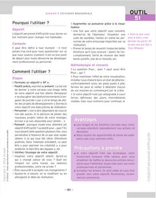 DOSSIER 5 EFFICIENCE MANAGERIALE OUTIL
Pourquoi I'utiliser ?
Objectif
L'objectif personnel d'efficacite nous donne un
but motivant pour changer nos habitudes.
Contexte
II peut etre defini a tout moment - il n'est
jamais trop tard pour nous questionner sur ce
que nous voulons vraiment. II est un bon point
de depart pour toute demarche de developpe-
ment professionnel ou personnel.
Comment I'utiliser ?
Etapes
> Formulez un objectif « 5P ».
- Positif, precis, exprime au present: Le but est
de donner a votre cerveau une image nette
de votre objectif une fois atteint. Remplacez
« ne plus gerer des dysfonctionnements a lon-
gueur de journee » par « j'ai le temps de pilo-
ter des projets de developpement ». Donnez a
votre objectif une date precise de realisation.
- Personnel: c'est-a-dire dependant de vous et
non des autres. Si la decision de piloter des
nouveaux projets releve de votre manager,
ecrivez « je suis disponible pour piloter... »
- Puissant : pourquoi voulez-vous atteindre cet
objectif d'efficacite ? ou plutot pour... quoi ? En
vous posant cette question plusieurs fois, vous
parviendrez a I'essence de ce que vous voulez
obtenir, a ce qui vous fait vibrer d'emotions
positives. Dans I'exemple precedent, ce peut
etre « pour exprimer ma creativite », « pour
ameliorer le bien-etre des equipes », etc.
> Verifiez I'ecologie de votre objectif.
- Imaginez votre objectif atteint. Ou'est-ce
qui a change autour de vous ? Ouel est
I'impact sur votre travail, vos relations
professionnelles, votre vie privee ?
- Etes-vous pret a accepter ces changements ?
- Ajustez-le si besoin, en le modifiant ou en
allongeant le delai de realisation.
> Augmentez sa puissance grace a la visua-
lisation
- Une fois que votre objectif vous convient,
donnez-lui de I'epaisseur. Visualisez une
suite de saynetes, mettez en scene les per-
sonnes de votre entourage impactees par sa
realisation.
- Prenez le temps de ressentir toutes les belles
emotions qu'il vous procure : plaisir de I'ac-
complissement, fierte de recevoir des feed-
backs positifs, joie de la reussite, etc.
Methodologie et conseils
> La question Pour... quoi ? peut aussi etre
Pour... qui ?
> Pour maximiser I'effet de votre visualisation,
installez-vous d'abord dans un etat de detente :
confortablement assis, les pieds poses a plat,
fermez les yeux et veillez a detendre chacun
de vos muscles en commengant par le crane.
> Si votre objectif n'est pas atteignable a court
terme, definissez des jalons intermediaires
visibles. Cela vous motivera pour continuer. ■
« Tout ce que vous
avez a fa/re, c'est
decider de partir. Et
le plus dur est fait.»
Tony Wheeler
Les images et les emotions ancrees dans notre
cerveau orientent naturellement nos actions et
decisions.
Nous voyons les opportunites et osons les saisir
parce que nous sommes prets.
Precautions a prendre
Si votre objectif n'est pas ecologique, votre
inconscient trouvera mille raisons pour vous
empecher de mettre en oeuvre les actions neces-
saires pour I'atteindre. Soyez clair avec vos choix
professionnels et personnels.
Acceptez les echecs. Ils sont utiles et vous font
grandir vers votre objectif. Perseverez, recom-
mencez autrement.
-cu
-i—»
ro
cj
CD
TD
"oj
C
c
o
to
l_
CD
Q.
CJ
o
- 161 -
 
