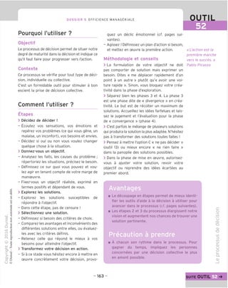 DOSSIER 5 EFFICIENCE MANAGERIALE OUTIL
Pourquoi I'utiliser ?
Objectif
Le processus de decision permet de situer notre
degre de maturite dans la decision et indique ce
qu'il faut faire pour progresser vers I'action.
Contexte
Ce processus se verifie pour tout type de deci-
sion, individuelle ou collective.
C'est un formidable outil pour stimuler a bon
escient la prise de decision collective.
Comment I'utiliser ?
Etapes
> Decidez de decider !
- Ecoutez vos sensations, vos emotions et
reperez vos problemes (ce qui vous gene, un
malaise, un inconfort), vos besoins et envies.
- Decidez si oui ou non vous voulez changer
quelque chose a la situation.
> Donnez-vous un objectif.
- Analysez les faits, les causes du probleme ;
repertoriez les situations, precisez le besoin.
- Definissez ce sur quoi vous pouvez et vou-
lez agir en tenant compte de votre marge de
manceuvre.
- Fixez-vous un objectif realiste, exprime en
termes positifs et dependant de vous.
> Explorez les solutions.
- Explorez les solutions susceptibles de
repondre a I'objectif.
- Dans cette etape, pas de censure !
> Selectionnez une solution.
- Definissez si besoin des criteres de choix.
- Comparez les avantages et inconvenients des
differentes solutions entre elles, ou evaluez-
les avec les criteres definis.
- Retenez celle qui repond le mieux a vos
besoins pour atteindre I'objectif.
> Transformez votre decision en action.
- Si a ce stade vous hesitez encore a mettre en
ceuvre concretement votre decision, provo-
quez un declic emotionnel (cf. pages sui-
vantes).
- Agissez ! Definissez un plan d'action si besoin,
et mettez en ceuvre la premiere action.
Methodologie et conseils
> La formulation de votre objectif ne doit
pas comporter de solution mais exprimer un
besoin. Dites « me deplacer rapidement d'un
point a un autre » plutot qu,
« avoir une voi-
ture rapide ». Sinon, vous bloquez votre crea-
tivite dans la phase d'exploration.
> Separez bien les phases 3 et 4. La phase 3
est une phase dite de « divergence » en crea-
tivite. Le but est de recolter un maximum de
solutions. Accueillez les idees farfelues et lais-
sez le jugement et revaluation pour la phase
de « convergence » (phase 4).
> C'est parfois le melange de plusieurs solutions
qui produira la solution la plus adaptee. N'hesitez
pas a transformer des solutions toutes faites !
> Pensez a mettre I'option C « ne pas decider »
(outil 13) ou mieux encore « ne rien faire »
dans la panoplie des solutions possibles.
> Dans la phase de mise en ceuvre, autorisez-
vous a ajuster votre solution, revoir votre
objectif ou reprendre des idees ecartees au
premier abord.
«L'action est la
premiere marche
vers le succes. »
Pablo Picasso
Avantages
Le decoupage en etapes permet de mieux identi-
fier les outils d'aide a la decision a utiliser pour
avancer dans le processus (cf. pages suivantes).
Les etapes 2 et 3 du processus elargissent notre
vision et augmentent nos chances de trouver une
solution pertinente.
Precaution a prendre
A chacun son rythme dans le processus. Pour
gagner du temps, impliquez les personnes
concernees par une decision collective le plus
en amont possible.
c
o
oo
"u
S
CL)
TD
<D
"D
CO
=5
CO
CO
CD
CJ
O
i—
Q.
O)
- 163 - suite OUTIL 52
 