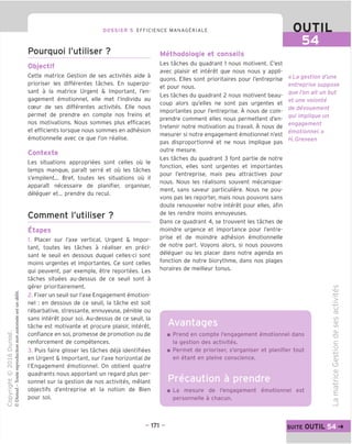 DOSSIER 5 EFFICIENCE MANAGERIALE
Pourquoi I'utiliser ?
Objectif
Cette matrice Gestion de ses activites aide a
prioriser les differentes taches. En superpo-
sant a la matrice Urgent & Important, I'en-
gagement emotionnel, elle met I'individu au
cceur de ses differentes activites. Elle nous
permet de prendre en compte nos freins et
nos motivations. Nous sommes plus efficaces
et efficients lorsgue nous sommes en adhesion
emotionnelle avec ce gue Ton realise.
Contexte
Les situations appropriees sont celles ou le
temps manque, parait serre et ou les taches
s'empilent... Bref, toutes les situations ou il
apparait necessaire de planifier, organiser,
deleguer et... prendre du recul.
Comment I'utiliser ?
Etapes
1. Placer sur I'axe vertical, Urgent & Impor-
tant, toutes les taches a realiser en preci-
sant le seuil en dessous duquel celles-ci sont
moins urgentes et importantes. Ce sont celles
qui peuvent, par exemple, etre reportees. Les
taches situees au-dessus de ce seuil sont a
gerer prioritairement.
2. Fixer un seuil sur I'axe Engagement emotion-
nel : en dessous de ce seuil, la tache est soit
rebarbative, stressante, ennuyeuse, penible ou
sans interet pour soi. Au-dessus de ce seuil, la
tache est motivante et procure plaisir, interet,
confiance en soi, promesse de promotion ou de
renforcement de competences.
3. Puis faire glisser les taches deja identifiees
en Urgent & Important, sur I'axe horizontal de
I'Engagement emotionnel. On obtient quatre
quadrants nous apportant un regard plus per-
sonnel sur la gestion de nos activites, melant
objectifs d'entreprise et la notion de Bien
pour soi.
OUTIL
54
Methodologie et conseils
Les taches du quadrant 1 nous motivent. C'est
avec plaisir et interet que nous nous y appli-
quons. Elles sont prioritaires pour I'entreprise
et pour nous.
Les taches du quadrant 2 nous motivent beau-
coup alors qu'elles ne sont pas urgentes et
importantes pour I'entreprise. A nous de com-
prendre comment elles nous permettent d'en-
tretenir notre motivation au travail. A nous de
mesurer si notre engagement emotionnel n'est
pas disproportionne et ne nous implique pas
outre mesure.
Les taches du quadrant 3 font partie de notre
fonction, elles sont urgentes et importantes
pour I'entreprise, mais peu attractives pour
nous. Nous les realisons souvent mecanique-
ment, sans saveur particuliere. Nous ne pou-
vons pas les reporter, mais nous pouvons sans
doute renouveler notre interet pour elles, afin
de les rendre moins ennuyeuses.
Dans ce quadrant 4, se trouvent les taches de
moindre urgence et importance pour I'entre-
prise et de moindre adhesion emotionnelle
de notre part. Voyons alors, si nous pouvons
deleguer ou les placer dans notre agenda en
fonction de notre biorythme, dans nos plages
horaires de meilleur tonus.
«La gestion d'une
entreprise suppose
que I'on ait un but
et une volonte
de devouement
qui implique un
engagement
emotionnel.»
H. Greneen
□liE
Prend en compte I'engagement emotionnel dans
la gestion des activites.
Permet de prioriser, s'organiser et planifier tout
en etant en pleine conscience.
Precaution a prendre
La mesure de I'engagement emotionnel est
personnelle a chacun.
CO
V
CD
(_>
CO
CO
CD
co
CD
■D
C
o
-I—•
co
CD
O
CD
U
CD
£
CD
- 171 - suite OUTIL
 