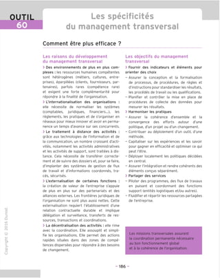 OUTIL
60
Les specificites
du management transversal
Comment etre plus efficace ?
"O
o
c
13
Q
IX)
i-H
o
rM
ai
Q.
O
U
Les raisons du developpement
du management transversal
> Des environnements de plus en plus com-
plexes : les ressources humaines competentes
sont heterogenes (metiers, cultures, entre-
prises), eparpillees (clients, fournisseurs, par-
tenaires), parfois rares (competence rare)
et exigent une forte complementarite pour
repondre a la finalite de I'organisation.
> L'internationalisation des organisations :
elle necessite de normaliser les systemes
(comptables, juridigues, financiers...), les
reglements, les pratigues et de s'organiser en
reseaux pour mieux innover et avoir en perma-
nence un temps d'avance sur ses concurrents.
> Le traitement a distance des activites :
grace aux technologies de I'information et de
la communication, un nombre croissant d'acti-
vites, notamment les activites administratives
et les activites de support, sont traitees a dis-
tance. Cela necessite de transferer correcte-
ment et de suivre des dossiers et, pour se faire,
d'implanter des systemes de gestion de flux
de travail et d'informations coordonnes, tra-
ces, securises.
> L'externalisation de certaines fonctions :
la creation de valeur de I'entreprise s'appuie
de plus en plus sur des partenariats et des
alliances externes. Les frontieres juridigues de
I'organisation ne sont plus aussi nettes. Cette
externalisation reguiert I'etablissement d'une
relation contractuelle durable et impligue
delegation et surveillance, transferts de res-
sources, transactions et coordinations.
> La decentralisation des activites : elle rime
avec la coordination. Elle assouplit et simpli-
fie les organisations. Elle permet des actions
rapides situees dans des zones de compe-
tences dispersees pour repondre a des besoins
de changement.
Les objectifs du management
transversal
> Fournir des indicateurs et elements pour
orienter des choix
- Assurer la conception et la formalisation
de processus, de procedures, de regies et
d'instructions pour standardiser les resultats,
les precedes de travail ou les gualifications.
- Planifier et controler la mise en place de
procedures de collecte des donnees pour
mesurer les resultats.
> Harmoniser les pratiques
- Assurer la coherence d'ensemble et la
convergence des efforts autour d'une
politique, d'un projet ou d'un changement.
- Contribuer au deploiement d'un outil, d'une
methode.
- Capitaliser sur les experiences et les savoir
pour gagner en efficacite et optimiser ce gui
peut I'etre.
- Deployer localement les politiques decidees
en central.
- Assurer I'integration et rendre coherents des
elements congus separement.
> Partager des services
- Piloter des programmes, des flux de travaux
en puisant et coordonnant des fonctions
support (entites logistiques et/ou autres).
- Fluidifier et repartir les ressources partagees
de I'entreprise.
Les missions transversales assurent
la coordination permanente necessaire
au bon fonctionnement global
et a la coherence de I'organisation.
- 186 -
 