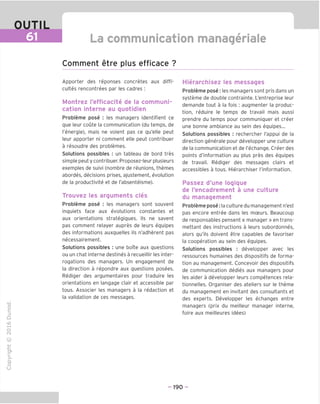 OUTIL
61 La communication manageriale
Comment etre plus efficace ?
Apporter des reponses concretes aux diffi-
cultes rencontrees par les cadres :
Montrez I'efficacite de la communi-
cation interne au quotidien
Probleme pose : les managers identifient ce
que leur coute la communication (du temps, de
I'energie), mais ne voient pas ce qu'elle peut
leur apporter ni comment elle peut contribuer
a resoudre des problemes.
Solutions possibles : un tableau de bord tres
simple peut y contribuer. Proposez-leur plusieurs
exemples de suivi (nombre de reunions, themes
abordes, decisions prises, ajustement, evolution
de la productivite et de I'absenteisme).
Trouvez les arguments cles
Probleme pose : les managers sont souvent
inquiets face aux evolutions constantes et
aux orientations strategiques. Ils ne savent
pas comment relayer aupres de leurs equipes
des informations auxquelles ils n'adherent pas
necessairement.
Solutions possibles : une boTte aux questions
ou un chat interne destines a recueillir les inter-
rogations des managers. Un engagement de
la direction a repondre aux questions posees.
Rediger des argumentaires pour traduire les
orientations en langage clair et accessible par
tous. Associer les managers a la redaction et
la validation de ces messages.
■o
o
c
ZJ
D
IX)
iH
o
(N
©
j-I
JZ
CT1
>
Q.
O
U
Hierarchisez les messages
Probleme pose: les managers sont pris dans un
systeme de double contrainte. L'entreprise leur
demande tout a la fois : augmenter la produc-
tion, reduire le temps de travail mais aussi
prendre du temps pour communiquer et creer
une bonne ambiance au sein des equipes...
Solutions possibles : rechercher I'appui de la
direction generale pour developper une culture
de la communication et de I'echange. Creer des
points d'information au plus pres des equipes
de travail. Rediger des messages clairs et
accessibles a tous. Hierarchiser I'information.
Passez d'une logique
de I'encadrement a une culture
du management
Probleme pose: la culture du management n'est
pas encore entree dans les mceurs. Beaucoup
de responsables pensent « manager » en trans-
mettant des instructions a leurs subordonnes,
alors qu'ils doivent etre capables de favoriser
la cooperation au sein des equipes.
Solutions possibles : developper avec les
ressources humaines des dispositifs de forma-
tion au management. Concevoir des dispositifs
de communication dedies aux managers pour
les aider a developper leurs competences rela-
tionnelles. Organiser des ateliers sur le theme
du management en invitant des consultants et
des experts. Developper les echanges entre
managers (prix du meilleur manager interne,
foire aux meilleures idees)
- 190 -
 