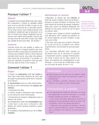 DOSSIER 6 EXCELLENCE RELATIONNELLE & COACHING
Pourquoi I'utiliser ?
Objectif
La qualite d'un echange depend de votre capac-
ite a demontrer a I'autre un veritable interet
pour lui et ce qu'il dit. En effet, si vous ne rea-
gissez pas a ce qui est dit, si vous etes concen-
tre sur vous, voire si vous coupez la parole, vous
constaterez rapidement que la discussion va se
tarir. A I'exces vous risquez I'isolement, les per-
sonnes vous fuyant parce qu'elles n'auront pas
non plus envie de vous offrir ce que vous n'etes
pas capable de faire pour elles : les ecouter!
Contexte
L'ecoute active est une qualite a mettre en
ceuvre au moins a chaque question que vous
posez. En effet, si vous posez une question et ne
montrez pas d'interet, meme si votre intention
premiere etait bonne, vous allez vite generer
chez I'autre de la frustration. II va penser « a
quoi bon repondre, la guestion n'est que pour
la forme, dans le fond, il s'en moque » !
Comment I'utiliser ?
Etapes
1. Passez en programme « tri sur I'autre ».
Tuez dans I'ceuf toute tentative de votre ego
de couper la parole pour parler de lui. Imposez-
lui le silence.
2. Synchronisez-vous sur votre interlocuteur.
Envoyez a votre interlocuteur des signaux non
verbaux :
> Hochement de tete.
> Contact oculaire, notamment pour observer
le non-verbal de votre interlocuteur.
> Expressions du visage en adequation avec le
discours de I'autre.
3. Parallelement, faites des onomatopees type
« hum, hum », « oui, oui », « d'accord »... Des
etudes ont montre qu'elles amenent a parler
davantage !
4. Completez eventuellement par de la refor-
mulation.
Methodologie et conseils
> Repondez au silence par des silences et
eviter de vouloir combler a tout prix les blancs :
personne ne peut enchamer un discours sans
avoir besoin de moments de pauses, indispens-
ables pour nourrir sa reflexion. Respectez ces
silences et vous serez surpris de voir les gens
se relancer seuls.
> Lorsque vous coupez la parole a quelqu'un
cela demontre votre manque de patience et
un certain egoTsme, de peur d'oublier ce que
vous avez a dire.
> Tant que votre ego sera occupe a interpre-
ter ce qui est dit et a preparer une contre-
argumentation, votre ecoute ne sera pas quali-
tative.
> La principale difficulte tient souvent au
fait d'avoir peur de se retrouver en position
« d'assistante sociale » puisque I'interlocuteur
est invite a parler de lui. Cela revient a se
poser une question-cle, prealablement a tout
echange : « ai-je envie de m'interesser a elle
ou ai-je envie de parler de moi ? » ■
OUTIL
64
L'ecoute est une
veritable activite!
On a le reflet chez
I'autre de son propre
comportement.
Avantages
Cette posture est la base de la relation d'aide,
notamment pour aider une personne a qerer le
changement.
Les veritables moments d'ecoute sont rares :
faites-en un cadeau a votre interlocuteur.
Precautions a prendre
II est generalement difficile d'estimer sa marge
de progression en termes d'ecoute. II y a deux
moyens simples de mener un diagnostic :
- Lors d'une prochaine discussion, mesurez le
temps que vous avez passe a parler de vous : est-
il superieur a 50 % du temps de parole ?
- Observez-vous pendant 10 minutes : arrivez-
vous a rester focalise sur I'autre ? N'avez-vous
pas la tentation de ramener la conversation a
vous ?
CD
>
-t—>
(_>
fD
O)
O
<_>
V
CD
- 201 -
 