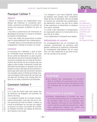 DOSSIER 1 AGILITY DANS LES PROJETS OUTIL
Pourquoi I'utiliser ?
Objectif
> Donner le pouvoir aux collaborateurs pour
decider des initiatives et innovations perti-
nentes, construire eux-memes le comment au
service d'un pourquoi co-elabore (le sens, la
vision).
> Accroitre la performance de I'entreprise en
developpant le bonheur au travail et satisfaire
les besoins fondamentaux.
> Avoir des modes de gouvernance en phase
avec la responsabilisation des collaborateurs.
> Travailler dans un environnement qui favorise
Tengagement, I'energie et le plaisir au travail.
Contexte
Le processus de « liberation » peut se faire
sur I'ensemble d'une entreprise ou sur Tune
de ses unites de fabrication. Le plus souvent,
cette decision est prise lorsque le dirigeant a la
conviction profonde que ce mode de fonction-
nement sera efficace et est en phase avec ses
valeurs et/ou lorsque I'entreprise connaTt des
difficultes economiques et qu'apres avoir tout
essaye (y compris des plans de licenciement), il
pense que cette fagon de fonctionner donnera
une nouvelle chance a I'entite qu'il dirige. Sou-
vent le dirigeant a ete inspire par des pairs qui
ont deja ose. Certaines sont congues des I'ori-
gine sur ce mode, notamment aux Pays-Bas.
Comment I'utiliser ?
Etapes
II n'y a pas de chemin type mais autant que
de situations, de dirigeants, de contextes. Ce
chemin est long.
> Le dirigeant travaille sur sa propre transfor-
mation personnelle. L'une des cles est le che-
min personnel qu'il fait lui-meme. II realise un
travail en profondeur sur son ego, son rapport
au pouvoir, ses peurs, son besoin de controle.
Le dirigeant entrame son equipe de direction
qu'il associe a son projet.
> Le dirigeant a une vision elaboree autour
de quelques axes simples, forts, comprehen-
sibles de tous et desirables. Elle est partagee
et enrichie par I'ensemble des collaborateurs
qui detiennent chacun une part de la realite
et des aspirations, et deviennent co-createurs
d'un avenir souhaite.
> II confie a des volontaires la reorganisation
en organisation plate et la conservation de ce
qui cree de la valeur.
> Les collaborateurs choisissent leurs leaders.
Methodologie et conseils
Un accompagnement par un consultant est
vivement recommande. Ce processus peut
generer resistances et souffrance, notamment
du management intermediaire mis en cause
dans son role traditionnel et qui perd le pou-
voir de controle et de sachant.
« L'exces
de reglements
est pour les 3 %
qui cherchent a
contourner les
controles ordi-
naires.»
Gordon Forward,
ex-DG
de Chaparral Steel
Avantage
Les salaries sont responsables et travaillent
dans la confiance. Ms accroissent leurs compe-
tences pour pouvoir prendre des decisions dans
des domaines qui ne sont pas initialement les
leurs.
■ Certains collaborateurs se sentent mal dans
ce nouvel environnement et ne supportent pas
les nouvelles regies du jeu, la projection dans
des situations inconnues et non planifiees. Des
coachs internes ou externes peuvent les y aider
mais quelques-uns finissent par quitter une
entreprise qui ne leur convient plus.
- 21 - SUITE OUTIL g-*
 
