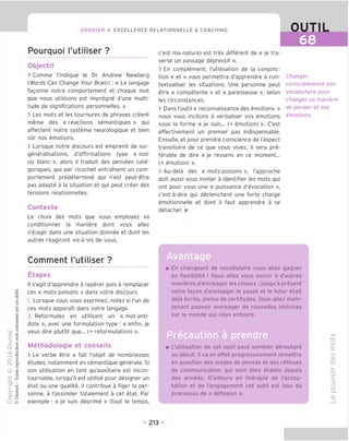 DOSSIER 6 EXCELLENCE RELATIONNELLE & COACHING
Pourquoi I'utiliser ?
Objectif
> Comme I'indique le Dr Andrew Newberg
(Words Can Change Your Brain) : « Le langage
fagonne notre comportement et chaque mot
que nous utilisons est impregne d'une multi-
tude de significations personnelles. »
> Les mots et les tournures de phrases creent
meme des « reactions semantiques » qui
affectent notre systeme neurologique et bien
sur nos emotions.
> Lorsque notre discours est empreint de sur-
generalisations, d'affirmations type « noir
ou blanc », alors il traduit des pensees cate-
goriques, qui par ricochet entrament un com-
portement predetermine qui n'est peut-etre
pas adapte a la situation et qui peut creer des
tensions relationnelles.
Contexte
Le choix des mots que vous employez va
conditionner la maniere dont vous allez
(re)agir dans une situation donnee et dont les
autres reagiront vis-a-vis de vous.
Comment I'utiliser ?
Etapes
II s'agit d'apprendre a reperer puis a remplacer
ces « mots-poisons » dans votre discours.
1. Lorsque vous vous exprimez, notez si I'un de
ces mots apparaTt dans votre langage.
2. Reformulez en utilisant un « mot-anti-
dote », avec une formulation type : « enfin, je
veux dire plutot que... (+ reformulation) ».
Methodoloqie et conseils
> Le verbe etre a fait I'objet de nombreuses
etudes, notamment en semantique generale. Si
son utilisation en tant qu'auxiliaire est incon-
tournable, lorsqu'il est utilise pour designer un
etat ou une qualite, il contribue a figer la per-
sonne, a I'assimiler totalement a cet etat. Par
exemple : « je suis deprime » (tout le temps,
OUTIL
68
c'est ma nature) est tres different de « je tra-
verse un passage depressif ».
> En complement, I'utilisation de la conjonc-
tion « et » vous permettra d'apprendre a con-
textualiser les situations. Une personne peut
etre « competente » et « paresseuse », selon
les circonstances.
> Dans I'outil « reconnaissance des emotions »
nous vous incitons a verbaliser vos emotions
sous la forme « je suis... (+ emotion) ». C'est
effectivement un premier pas indispensable.
Ensuite, et pour prendre conscience de I'aspect
transitoire de ce que vous vivez, il sera pre-
ferable de dire « je ressens en ce moment...
(+ emotion) ».
> Au-dela des « mots-poisons », I'approche
doit aussi vous inviter a identifier les mots qui
ont pour vous une « puissance d'evocation »,
c'est-a-dire qui declenchent une forte charge
emotionnelle et dont il faut apprendre a se
detacher. ■
Changer
consciemment son
vocabulaire pour
changer sa maniere
de penser et ses
emotions.
Avantage
En changeant de vocabulaire vous allez gagner
en flexibilite ! Vous allez vous ouvrir a d'autres
manieres d'envisager les choses : jusqu'a present
votre fagon d'envisager le passe et le futur etait
deja ecrite, pleine de certitudes. Vous allez main-
tenant pouvoir envisager de nouvelles histoires
sur le monde qui vous entoure.
EB
L'utilisation de cet outil peut sembler deroutant
au debut. II va en effet progressivement remettre
en question des modes de pensee et des reflexes
de communication qui sont bien etablis depuis
des annees. D'ailleurs en therapie de I'accep-
tation et de Tengagement cet outil est issu du
processus de « defusion ».
co
-4—*
o
E
to
(D
"O
O
>
=3
O
Q.
O)
- 213 -
 