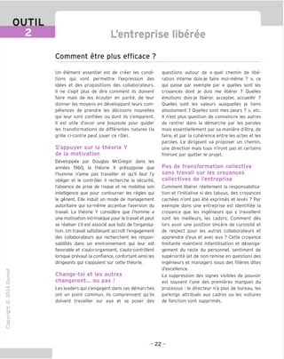 OUTIL
L'entreprise liberee
Comment etre plus efficace ?
"O
o
c
13
Q
IX)
i-H
o
rM
Un element essentiel est de creer les condi-
tions qui vont permettre I'expression des
idees et des propositions des collaborateurs.
II ne s'agit plus de dire comment ils doivent
faire mais de les ecouter en parite, de leur
donner les moyens en developpant leurs com-
petences de prendre les decisions nouvelles
qui leur sont confiees ou dont ils s'emparent.
II est utile d'avoir une boussole pour guider
les transformations de differentes natures (la
grille ci-contre peut jouer ce role).
S'appuyer sur la theorie Y
de la motivation
Developpee par Douglas McGregor dans les
annees 1960, la theorie X presuppose que
I'homme n'aime pas travailler et qu'il faut I'y
obliger et le controler. II recherche la securite,
I'absence de prise de risque et ne mobilise son
intelligence que pour contourner les regies qui
le genent. Elle induit un mode de management
autoritaire qui lui-meme accentue Inversion du
travail. La theorie Y considere que I'homme a
une motivation intrinseque pour le travail et peut
se realiser s'il est associe aux buts de I'organisa-
tion. Un travail satisfaisant accroit I'engagement
des collaborateurs qui recherchent les respon-
sabilites dans un environnement qui leur est
favorable et s'auto-organisent, s'auto-controlent
lorsque prevaut la confiance, confortant ainsi les
dirigeants qui s'appuient sur cette theorie.
Change-toi et les autres
changeront... ou pas !
Les leaders qui s'engagent dans ces demarches
ont un point commun, ils comprennent qu'ils
doivent travailler sur eux et se poser des
questions autour de « quel chemin de libe-
ration interne dois-je faire moi-meme ? », ce
qui passe par exemple par « quelles sont les
croyances dont je dois me liberer ? Quelles
emotions dois-je liberer, accepter, accueillir ?
Quelles sont les valeurs auxquelles je tiens
absolument ? Quelles sont mes peurs ? », etc.
II n'est plus question de convaincre les autres
de rentrer dans la demarche par les paroles
mais essentiellement par sa maniere d'etre, de
faire, et par la coherence entre les actes et les
paroles. Le dirigeant va proposer un chemin,
une direction mais tous n'iront pas et certains
finiront par quitter le projet.
Pas de transformation collective
sans travail sur les croyances
collectives de l'entreprise
Comment liberer reellement la responsabilisa-
tion et I'initiative si des tabous, des croyances
cachees n'ont pas ete exprimes et leves ? Par
exemple dans une entreprise est identifiee la
croyance que les ingenieurs qui y travaillent
sont les meilleurs, les cadors. Comment des
lors avoir une position sincere de curiosite et
de respect pour les autres collaborateurs et
apprendre d'eux et avec eux ? Cette croyance
limitante maintient infantilisation et desenga-
gement du reste du personnel, sentiment de
superiorite (et de non-remise en question) des
ingenieurs et managers issus des filieres dites
d'excellence.
La suppression des signes visibles de pouvoir
est souvent I'une des premieres marques du
processus : le directeur n'a plus de bureau, les
parkings attribues aux cadres ou les voitures
de fonction sont supprimes.
ai
Q.
O
U
- 22 -
 