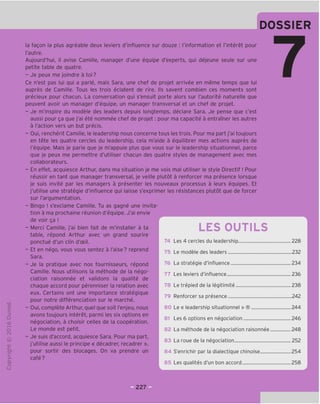 DOSSIER
"O
o
c
Z3
Q
VD
i-H
o
rsi
ai
L.
>-
Q.
O
U
la fagon la plus agreable deux leviers d'influence sur douze : I'information et I'interet pour
I'autre.
Aujourd'hui, il avise Camille, manager d'une eguipe d'experts, qui dejeune seule sur une
petite table de quatre.
- Je peux me joindre a toi?
Ce n'est pas lui qui a parle, mais Sara, une chef de projet arrivee en meme temps que lui
aupres de Camille. Tous les trois eclatent de rire. Ils savent combien ces moments sont
precieux pour chacun. La conversation qui s'ensuit porte alors sur I'autorite naturelle que
peuvent avoir un manager d'equipe, un manager transversal et un chef de projet.
- Je m'inspire du modele des leaders depuis longtemps, declare Sara. Je pense que c'est
aussi pour ga que j'ai ete nommee chef de projet: pour ma capacite a entramer les autres
a I'action vers un but precis.
- Oui, rencherit Camille, le leadership nous concerne tous les trois. Pour ma part j'ai toujours
en tete les quatre cercles du leadership, cela m'aide a equilibrer mes actions aupres de
I'equipe. Mais je parie que je m'appuie plus que vous sur le leadership situationnel, parce
que je peux me permettre d'utiliser chacun des quatre styles de management avec mes
collaborateurs.
- En effet, acquiesce Arthur, dans ma situation je me vois mal utiliser le style Directif! Pour
reussir en tant que manager transversal, je veille plutot a renforcer ma presence lorsque
je suis invite par les managers a presenter les nouveaux processus a leurs equipes. Et
j'utilise une strategic d'influence qui laisse s'exprimer les resistances plutot que de forcer
sur I'argumentation.
- Bingo ! s'exclame Camille. Tu as gagne une invita-
tion a ma prochaine reunion d'equipe. J'ai envie
de voir ga !
- Merci Camille, j'ai bien fait de m'installer a ta
table, repond Arthur avec un grand sourire
ponctue d'un clin d'oeil.
- Et en nego, vous vous sentez a I'aise? reprend
Sara.
- Je la pratique avec nos fournisseurs, repond
Camille. Nous utilisons la methode de la nego-
ciation raisonnee et validons la qualite de
chaque accord pour perenniser la relation avec
eux. Certains ont une importance strategique
pour notre differenciation sur le marche.
- Oui, complete Arthur, quel que soit I'enjeu, nous
avons toujours interet, parmi les six options en
negociation, a choisir celles de la cooperation.
Le monde est petit.
- Je suis d'accord, acquiesce Sara. Pour ma part,
j'utilise aussi le principe « decadrer, recadrer ».
pour sortir des blocages. On va prendre un
cafe?
LES OUTILS
74 Les 4 cercles du leadership 228
75 Le modele des leaders 232
76 La strategic d'influence 234
77 Les leviers d'influence 236
78 Le trepied de la legitimite 238
79 Renforcer sa presence 242
80 Le « leadership situationnel » ® 244
81 Les 6 options en negociation 246
82 La methode de la negociation raisonnee 248
83 La roue de la negociation 252
84 S'enrichir par la dialectique chinoise 254
85 Les qualites d'un bon accord 258
 