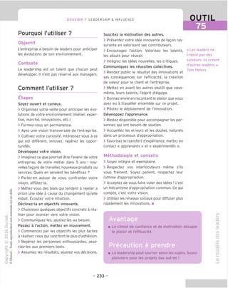 DOSSIER 7 LEADERSHIP & INFLUENCE OUTIL
75
Pourquoi I'utiliser ?
Objectif
L'entreprise a besoin de leaders pour anticiper
les evolutions de son environnement.
Contexte
Le leadership est un talent que chacun peut
developper. II n'est pas reserve aux managers.
Comment I'utiliser ?
Etapes
Soyez ouvert et curieux.
> Organisez votre veille pour anticiper les evo-
lutions de votre environnement (metier, exper-
tise, marche, innovations, etc.)
> Formez-vous en permanence.
> Ayez une vision transversale de l'entreprise.
> Cultivez votre curiosite. Interessez-vous a ce
qui est different, innovez, reperez les oppor-
tunites.
Developpez votre vision,
> Imaginez ce que pourrait etre I'avenir de votre
entreprise, de votre metier dans 5 ans : nou-
velles fagons de travailler, nouveaux produits ou
services. Quels en seraient les benefices ?
> Parlez-en autour de vous, confrontez votre
vision, affutez-la.
> Mefiez-vous des biais qui tendent a rejeter a
priori une idee a cause du changement qu'elle
induit. Ecoutez votre intuition.
Declinez-la en objectifs innovants.
> Choisissez quelques objectifs concrets a rea-
liser pour avancer vers votre vision.
> Communiquez-les, ajustez-les au besoin.
Passez a Faction, mettez en mouvement.
> Commencez par les objectifs les plus faciles
a realiser, ceux qui suscitent le plus d'adhesion.
> Reperez les personnes enthousiastes, asso-
ciez-les aux premiers tests.
> Assumez les resultats, ajustez vos decisions.
Suscitez la motivation des autres.
> Presentez votre idee innovante de fagon ras-
surante en valorisant ses contributeurs.
> Encouragez Faction. Valorisez les talents,
les atouts pour reussir.
> Integrez les idees nouvelles, les critiques.
Communiquez les reussites collectives.
> Rendez public le resultat des innovations et
ses consequences sur Fefficacite, la creation
de valeur pour le client et l'entreprise.
> Mettez en avant les autres plutot que vous-
meme, leurs talents, Fesprit d'equipe.
> Donnez envie en racontant le plaisir que vous
avez eu a travailler ensemble sur ce projet.
> Pilotez le deploiement de I'innovation.
Developpez Fapprenance.
> Restez disponible pour accompagner les per-
sonnes qui ont besoin de soutien.
> Accueillez les erreurs et les doutes, naturels
dans un processus d'appropriation.
> Favorisez le transfert d'experience, mettez en
contact « apprenants » et « experimentes ».
Methodologie et conseils
> Soyez integre et exemplaire.
> Respectez vos interlocuteurs meme s'ils
vous freinent. Soyez patient, respectez leur
rythme d'appropriation.
> Acceptez de vous faire voler des idees ! c'est
un mecanisme d'appropriation commun. Ce qui
compte, c'est votre vision.
> Utilisez les reseaux sociaux pour diffuser plus
rapidement les innovations. ■
«Les leaders ne
creent pas des
suiveurs, ils creent
d'autres leaders.»
Tom Peters
Le climat de confiance et de motivation decuple
le plaisir et Fefficacite.
Precaution a prendre
Le leadership peut tourner selon les sujets. Soyez
pionniers pour les projets des autres !
co
i—
QJ
"D
(T3
OJ
co
(D
"D
_QJ
'CD
"D
O
E
O)
- 233 -
 