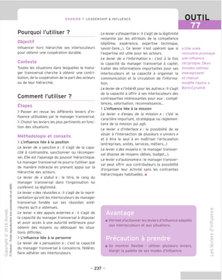 DOSSIER 7 LEADERSHIP & INFLUENCE OUTIL
77
Pourquoi I'utiliser ?
Objectif
Influencer hors hierarchie ses interlocuteurs
pour obtenir une cooperation durable.
Contexte
Toutes les situations dans lesquelles le mana-
ger transversal cherche a obtenir une contri-
bution, de la cooperation de la part des acteurs
ou de leur hierarchie.
Comment I'utiliser ?
Etapes
> Passer en revue les differents leviers d'in-
fluence utilisables par le manager transversal.
> Choisir les leviers les plus pertinents en fonc-
tion des situations.
Methodologie et conseils
> L'influence liee a la position
Le levier de « sanction » : il s'agit de la capa-
cite a contraindre, sanctionner ou recompen-
ser. Elle est I'apanage du pouvoir hierarchigue.
Le manager transversal ne pourra I'utiliser que
de maniere indirecte en prenant appui sur la
hierarchie des acteurs.
Le levier de « statut » : le titre, le rang du
manager transversal dans I'organisation lui
conferent sa legitimite.
Le levier «des reussites »: il s'agit de la repre-
sentation qu'ont les interlocuteurs du manager
transversal fondee sur ses reussites ante-
rieures qu'il a obtenues.
Le levier « des appuis externes » : il s'agit de
la capacite du manager transversal a disposer
et avoir acces a une autorite exterieure pour
obtenir des moyens ou debloquer les situa-
tions difficiles.
> L'influence liee a la personne
Le levier de « persuasion » : c'est la capacite
du manager transversal a convaincre, federer,
faire adherer ses interlocuteurs.
Le levier «d'expertise»: il s'agit de la legitimite
ressentie par les attributs de la competence
(diplome, experience, expertise technique,
savoir-faire...). Ce levier n'est operant que si
I'expertise est utile pour les acteurs.
Le levier de « /'information » : c'est a la fois
la capacite du manager transversal a capter,
traiter des informations importantes pour ses
interlocuteurs et sa capacite a organiser la
communication et la circulation de I'informa-
tion.
Le levier de «rinteret pour les autres» II s'agit
de la capacite a offrir a ses interlocuteurs des
contreparties interessantes pour eux : compe-
tences, valorisation, reconnaissance...
> L'influence liee a la mission
Le levier « d'enjeu de la mission » : c'est le
caractere important, strategique ou reglemen-
taire de la mission qui agit.
Le levier « d'interface » : la possibilite de se
situer a I'intersection de plusieurs «univers»
et a etre le seul a en maitriser I'articulation
(entreprises, unites, services, metiers...)
Le levier «des moyens»: le manager transver-
sal dispose de moyens (delais, budget...).
Le levier «d'autonomie»: le manager transver-
sal peut offrir aux contributeurs la possibilite
d'organiser leur activite sans les contraintes
hierarchiques habituelles. ■
« Une vraie
rencontre provoque
une influence
reciproque. Deux
mondes intimes
interagissent
et chacun
modifie I'autre.»
Boris Cyrulnik
-II
Permet d'actionner les leviers d'influence adaptes
aux interlocuteurs et aux situations.
Precaution a prendre
Se montrer flexible : utiliser plusieurs leviers,
elargir la palette de ses modes d'influence.
CD
CJ
c
CD
=3
"D
CO
I—
>
_CD
CO
CD
- 237 -
 