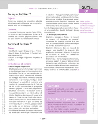 DOSSIER 7 LEADERSHIP & INFLUENCE OUTIL
Pourquoi I'utiliser ?
Objectif
Choisir une strategie de negociation adaptee
a la situation et qui favorise une cooperation
durable avec ses interlocuteurs.
Contexte
Le manager transversal n'a pas d'autorite hie-
rarchique sur ses interlocuteurs. II cherche a
conclure des accords gagnant-gagnant avec
eux pour obtenir leur cooperation durable.
Comment I'utiliser ?
Etapes
> Identifier le rapport de pouvoir avec I'interlo-
cuteur, le degre de confiance et I'horizon tem-
porel de la relation.
> Choisir la strategie cooperative adaptee a la
situation.
Methodologie et conseils
> Les strategies cooperatives
- Strategie d'ouverture: le manager transversal
a plus de pouvoir que son interlocuteur dans
la situation. C'est le cas, par exemple, avec un
interlocuteur qui lui formule une demande.
La strategie d'ouverture consiste a faire des
concessions en premier pour indiquer a son
interlocuteur sa volonte de maintenir une
relation de cooperation avec lui. II s'agit de
ne pas lui faire perdre la face et qu'il puisse
se sentir gagnant a Tissue de la negociation.
- Strategie « win-win » : la relation entre le
manager transversal et son interlocuteur est
ici plus equilibree. Le manager transversal a
besoin de Texpertise, de Timplication de son
interlocuteur. Celui-ci a besoin du soutien du
manager transversal et qu'il lui donne les
moyens de reussir sa mission. La cooperation
est basee sur un echange equitable des
concessions entre les deux partenaires.
- Strategie de demande: le rapport de pouvoir
est en defaveur du manager transversal dans
la situation : il est, par exemple, demandeur
d'informations de la part de son interlocuteur.
Adopter une strategie de « demande » avec
son interlocuteur consiste a demander des
concessions en faisant valoir Tinteret de son
interlocuteur a les lui accorder.
Les strategies cooperatives permettent d'obte-
nir une cooperation durable de la part de ses
interlocuteurs.
> Les strategies competitives
- Strategie « passage en force » : le rapport
de pouvoir est favorable au manager
transversal. La strategie consiste a ne pas
faire de concessions sans prendre en compte
les interets de son interlocuteur.
- Strategie defensive : dans un rapport de
pouvoir plus equilibre, la strategie dite
« defensive » consiste a defendre sa position
en accordant le moins de concessions
possibles a son interlocuteur.
- Strategie du « marchandage »: elle consiste,
en cas de rapport de pouvoir defavorable et
de relation peu satisfaisante, a minimiser les
pertes potentielles a Tissue de la negociation.
Les strategies competitives ont des effets nega-
tifs sur le niveau de confiance dans la relation. ■
Les 6 options
strategiques ont
ete formalisees par
Marc Cathelineau
dans I'ouvrage
Negocier gagnant.
Avantage
I
L'outil est particulierement utile pour obtenir
une cooperation durable de la part de ses inter-
locuteurs.
Precautions a prendre
Evaluer le rapport de pouvoir dans la situation
en se posant la question : « qui a plus besoin de
qui dans cette situation? ».
Ne pas etre rigide : adapter sa strategie a celle
mise en oeuvre par son interlocuteur.
c
o
-♦—*
rp
CJ
O
c?
V
CD
c
c
CD
CO
c
O
-i—»
Q.
O
vD
CO
(1)
- 247 -
 