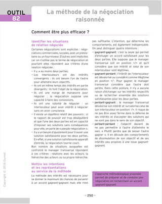 La methode de la negociation
raisonnee
Comment etre plus efficace ?
Identifier les situations
de relation negociee
Certaines negociations sont explicites : nego-
ciations commerciales, sociales, avec un presta-
taire ou un fournisseur. D'autres sont implicites
car on n'utilise pas le terme de negociation et
pourtant elles repondent aux criteres d'une
relation negociee :
- II y a au moins deux parties.
- Les interlocuteurs ont des interets
convergents : ils ont besoin I'un de I'autre
pour atteindre leurs objectifs.
- Ils ont en meme temps des interets en partie
divergents : ils font I'objet de la negociation.
- Ils ont une marge de manceuvre pour
negocier : la negociation suppose une
capacite a faire des concessions.
- Ils ont une volonte de negocier : un
interlocuteur peut avoir interet a negocier
sans en avoir conscience.
- II existe un equilibre relatif des pouvoirs : si
le rapport de pouvoir est trop desequilibre
et que Tune des deux parties est en capacite
d'imposer ses solutions sans consequences
pour elle, on parle de « pseudo-negociation ».
- II y a un besoin d'ajustement pour trouver une
solution satisfaisante pour les deux parties.
En effet, si une solution satisfaisante apparait
d'entree, la negociation tourne court.
Bon nombre de situations auxquelles est
confronte le manager transversal repondent
a ces criteres : relations avec les acteurs, la
hierarchie des acteurs ou sa propre hierarchie.
Mettre les intentions
et les representations
au service de la methode
La methode des interets est necessaire pour
se donner le maximum de chances de parvenir
a un accord gagnant-gagnant mais elle n'est
pas suffisante. L'intention, qui determine les
comportements, est egalement indispensable.
On peut distinguer quatre intentions :
- gagnant-gagnant; c'est la seule qui permet
d'envisager un accord satisfaisant pour les
deux parties. Elle suppose que le manager
transversal soit en position +/+ et qu'il
considere que son interet et celui de son
interlocuteur sont legitimes.
- gagnant-perdant; I'interet de I'interlocuteur
est devalorise ou considere comme illegitime
en position +/-. Pour gagner, le manager
transversal considere que I'autre doit
perdre. Dans cette posture, il n'y a aucune
raison d'echanger sur les interets respectifs
ou de rechercher ensemble des solutions
satisfaisantes pour les deux parties.
- perdant-gagnant ; le manager transversal
devalorise son interet et survalorise celui de
son interlocuteur en position -/+. II risque de
ne pas etre assez ferme dans la defense de
ses interets et d'accepter des solutions qui
ne vont pas dans le sens de son objectif.
- perdant-perdant : I'objectif devient de
ne pas permettre a I'autre d'atteindre le
sien. « Plutot perdre que de laisser I'autre
gagner ». II en decoule des comportements
de dissimulation de son objectif et de ses
interets peu propices a une issue gagnant-
gagnant.
L'approche methodologique proposee
permet de preparer et de conduire une
negociation en recherchant un accord
gagnant-gagnant.
- 250 -
 