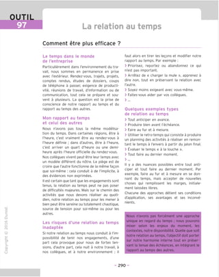 OUTIL
97 La relation au temps
Comment etre plus efficace ?
"O
o
c
13
Q
IX)
i-H
o
rM
ai
Q.
O
U
Le temps dans le monde
de I'entreprise
Particulierement dans I'environnement du tra-
vail, nous sommes en permanence en prise
avec I'exterieur. Rendez-vous, trajets, projets,
comptes rendus, etudes de dossiers, coups
de telephone a passer, exigence de producti-
vite, reunions de travail, d'information ou de
communication, tout cela se prepare et sou-
vent a plusieurs. La question est la prise de
conscience de notre rapport au temps et du
rapport au temps des autres.
Mon rapport au temps
et celui des autres
Nous n'avons pas tous la meme modelisa-
tion du temps. Dans certaines regions, etre a
I'heure, c'est vraiment etre au rendez-vous a
I'heure definie ; dans d'autres, etre a I'heure,
c'est arriver un quart d'heure ou une demi-
heure apres I'heure officielle du rendez-vous.
Nos collegues vivent peut-etre leur temps avec
un modele different du notre. Le piege est de
croire que I'autre fonctionne de la meme fagon
que soi-meme : cela conduit a de I'implicite, a
des evidences non exprimees.
II est certain que tant que les engagements sont
tenus, la relation au temps peut ne pas poser
de difficultes majeures. Mais sur le chemin des
activites que nous devons realiser au quoti-
dien, notre relation au temps pour les mener a
bien peut etre sereine ou totalement chaotique,
source de tension pour soi-meme ou pour les
autres.
Les risques d'une relation au temps
inadaptee
Si notre relation au temps nous conduit a I'im-
possibilite de tenir nos engagements, d'une
part cela provoque pour nous de fortes ten-
sions, d'autre part, cela nuit a notre travail, a
nos collegues, et a notre environnement ; il
faut alors en tirer les legons et modifier notre
rapport au temps. Par exemple :
> Priorisez, reportez ou abandonnez ce qui
n'est pas important.
> Arretez de « charger la mule », apprenez a
dire non, tout en preservant la relation avec
I'autre.
> Soyez moins exigeant avec vous-meme.
> Faites-vous aider par vos collegues.
> ...
Quelques exemples types
de relation au temps
> Tout anticiper en avance.
> Produire bien avant I'echeance.
> Faire au fur et a mesure.
> Utiliser le retro-temps qui consiste a produire
un planning des activites a realiser en remon-
tant le temps a I'envers a partir du jalon final.
> Evaluer le temps « a la louche ».
> Tout faire au dernier moment.
> ...
II y a des nuances possibles entre tout anti-
ciper et tout faire au dernier moment. Par
exemple, faire au fur et a mesure en se don-
nant du temps, mais accepter de nouvelles
choses qui remplissent les marges, initiale-
ment laissees libres.
Chacune des approches detient ses conditions
d'application, ses avantages et ses inconve-
nients.
Nous n'avons pas forcement une approche
unique en regard du temps ; nous pouvons
mixer selon les enjeux du moment, les
contextes, notre disponibilite. Ouelle que soit
notre relation au temps, I'objectif doit porter
sur notre harmonie interne tout en preser-
vant la tenue des echeances, en integrant le
rapport au temps des autres.
- 290 -
 