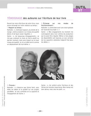 DOSSIER 8 [lOUILIBRE PERSONNEL
TEMOIGNAGi des auteures sur I'ecriture de leur livre
OUTIL
97
Durant les mois d'ecriture de notre livre, nous
avons echange sur notre relation au temps :
1. Rapport au temps :
Nathalie : « J'anticipe toujours, je prends de la
marge ; j'aime produire a un niveau de qualite
eleve, et de fagon assez reguliere. »
Sylvie : « J'ai beaucoup d'engagements ; je
n'ai pas vraiment le choix et j'ecris plutot au
dernier moment, mais sans impact sur le haut
niveau de qualite ; je vis un delai serre comme
un depassement de moi-meme. »
2, Echange sur nos modes de
fonctionnement :
Nathalie:« J'aime bien avoir une vision globale
de I'avancee du projet ». »
Sylvie : « Mes engagements du moment me
contraignent dans mon rythme de production
qui ne peut etre regulier. Meme si mes plages
de disponibilite sont eparses, je suis certaine
de ma capacite a atteindre I'objectif fixe dans
les delais. »
A
r
A
3. Preuves :
Nathalie : « J'observe que Sylvie tient, sans
faille, les delais et la qualite sur ses projets
paralleles. Je suis confiante en la capacite et
I'engagement de Sylvie. »
Sylvie : « J'ai arbitre entre I'ecriture et des
taches de moindre importance. Mon temps est
bien dense, mais cela me plait. » ■
00
Q.
£
CD
-4—<
=5
ro
c
o
■4—'
CD
ro
- 291 -
 