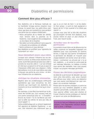 OUTIL
99 Diablotins et permissions
Comment etre plus efficace ?
"O
o
c
13
Q
IX)
i-H
o
rM
ai
Q.
O
U
Nos diablotins ont la facheuse habitude de
se manifester lorsque qu'une situation nous
stresse. Ms savent bien, ces petits etres mali-
cieux, que dans ces moments-la, nous perdons
une partie de nos moyens intellectuels :
- Notre perception de la realite est alteree,
nous versons dans la paranoia ou le
fatalisme ; nous exagerons les consequences
ou les enjeux de la situation.
- Nos idees sont embrouillees et notre capacite
a resoudre les problemes est affaiblie.
- Notre confiance en nous diminue.
Nos diablotins en profitent pour reprendre de
I'ascendant sur nous !
Soyez bienveillant envers vous-meme
Lorsque vous subissez I'influence de vos dia-
blotins a chaud, au milieu d'une situation stres-
sante, la premiere pensee qui peut vous aider a
prendre du recul est celle-ci : « je suis stresse
et c'est pour ga que je n'y arrive pas ou que j'ai
I'impression d'etre dans une impasse ». Cette
bienveillance vis-a-vis de vous-meme vous aide
a evacuer une partie de votre stress - et dimi-
nue I'influence de vos diablotins.
Anticipez les situations stressantes
Reperez dans les problematiques d'efficacite
quotidienne que vous rencontrez, les eve-
nements qui nourrissent vos diablotins, les
moments ou ils se manifestent de fagon recur-
rente.
Par exemple, si vous etes tourmente par le dia-
blotin Ne t'arrete pas, tout nouveau mail est
une graine savoureuse pour lui : « Chouette !
Encore du travail ! Tu ne t'arreteras pas tant
que ta boite aux lettres ne sera pas vide, et
j'aurai gagne ! »
Cette problematique est un aliment egalement
fort apprecie du diablotin Papillonne : « vas
voir, c'est surement plus interessant que ce
que tu es en train de faire ! » et du diablo-
tin Sois sympa : « ouvre le mail, quelqu'un a
besoin de toi ! II t'en voudrait si tu n'etais pas
reactif ! »
Lorsque vous avez fait la liste des situations
qui provoquent I'arrivee d'un diablotin, vous
pouvez mettre en place un plan d'action. A
froid, avec I'esprit lucide.
Accordez-vous de nouvelles
permissions
La premiere chose a faire est de desamorcer les
veilles croyances sur lesquelles s'appuient vos
diablotins pour vous tourmenter. En d'autres
termes, il s'agit de vous donner formellement
la permission de desobeir en trouvant pour
chaque diablotin une bonne raison de le faire.
Astuce : commencez vos phrases par « tu as
tort, diablotin... », et prenez le contre-pied de
son message fallacieux. Le tableau ci-contre
vous donne des exemples, mais vous pouvez
trouver vos propres messages permissifs.
Prenez des decisions pragmatiques
Au-dela de la permission de desobeir qui vous
rend votre libre-arbitre, vous serez d'autant
plus efficace pour lutter contre vos diablotins
que vous saurez concretement par quoi rem-
placer vos anciennes habitudes.
Puisez dans les bonnes pratiques ci-contre les
actions qui vous semblent adaptees a votre
situation personnelle, ou elaborez les votres.
Vous pourrez affuter votre plan d'action et
trouver d'autres bonnes pratiques en mettant
en ceuvre vos actes de desobeissance.
« La vie ce n'est pas d'attendre que les orages
passent, c'est d'apprendre comment danser
sous la pluie. » Seneque
- 298 -
 