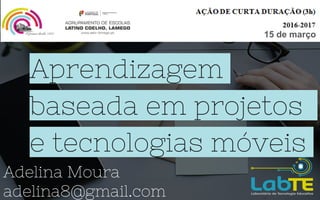 Aprendizagem
baseada em projetos
e tecnologias móveis
Adelina Moura
adelina8@gmail.com
15 de março
 