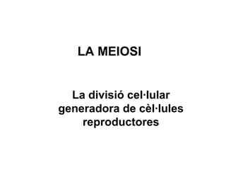 LA MEIOSI
La divisió cel·lular
generadora de cèl·lules
reproductores

 