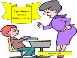 Sugerencias para
mejorar la
disciplina en el aula
José María Pizarro
 