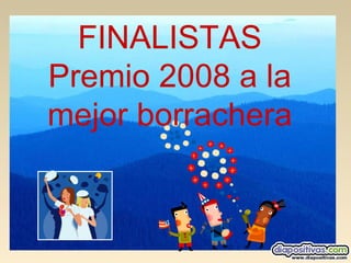 FINALISTAS
Premio 2008 a la
mejor borrachera
 