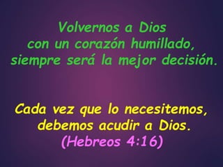Volvernos a Dios
con un corazón humillado,
siempre será la mejor decisión.
Cada vez que lo necesitemos,
debemos acudir a Dios.
(Hebreos 4:16)
 