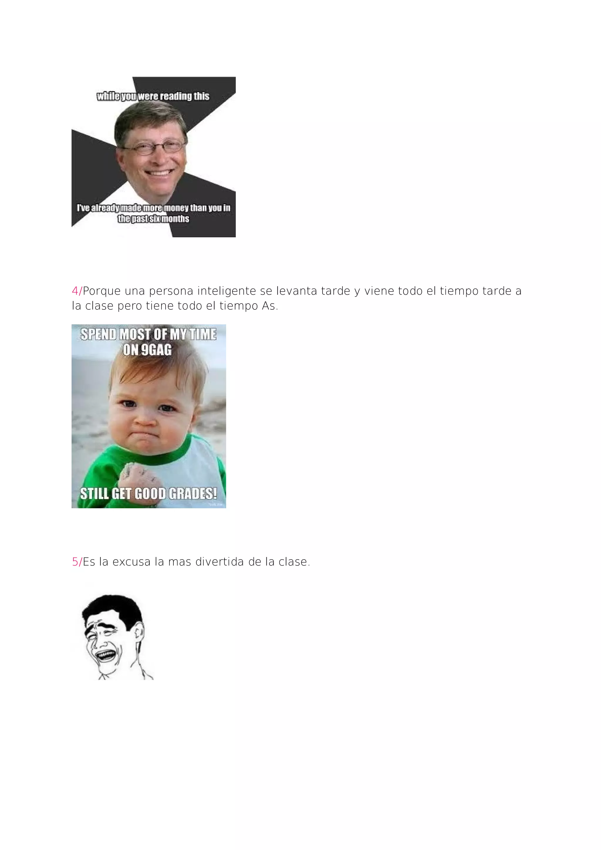 4/Porque una persona inteligente se levanta tarde y viene todo el tiempo tarde a
la clase pero tiene todo el tiempo As.
5/Es la excusa la mas divertida de la clase.