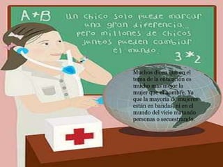 Muchos dicen que en el
tema de la educación es
mucho mas mejor la
mujer que el hombre. Ya
que la mayoría de mujeres
están en bandas, ni en el
mundo del vicio matando
personas o secuestrando.
 