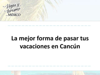 La mejor forma de pasar tus
vacaciones en Cancún
 