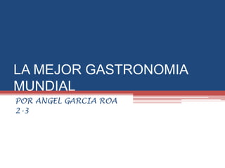 LA MEJOR GASTRONOMIA
MUNDIAL
POR ANGEL GARCIA ROA
2-3
 