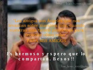 "Los amigos son Ángeles que nos levantan sobre nuestros pies, cuando nuestras alas tienen problemas para recordar cómo volar". PARA MIS AMIGOS Es hermoso y espero que lo compartan. Besos!! 