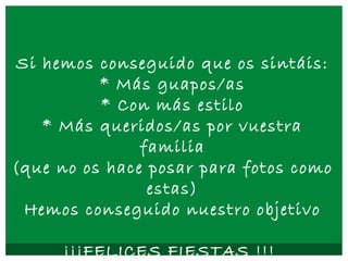 Si hemos conseguido que os sintáis:
* Más guapos/as
* Con más estilo
* Más queridos/as por vuestra
familia
(que no os hace posar para fotos como
estas)
Hemos conseguido nuestro objetivo
¡¡¡FELICES FIESTAS !!!
 