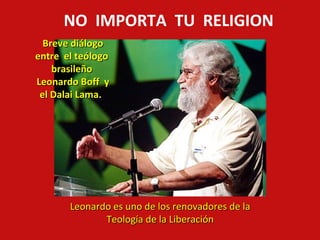 NO IMPORTA TU RELIGION
Breve diálogo
entre el teólogo
brasileño
Leonardo Boff y
el Dalai Lama.

Leonardo es uno de los renovadores de la
Teología de la Liberación

 