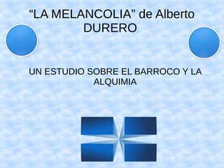 “LA MELANCOLIA” de Alberto
DURERO
UN ESTUDIO SOBRE EL BARROCO Y LA
ALQUIMIA
 