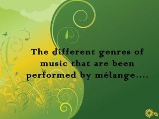 The different genres of
   music that are been
performed by mélange….
 