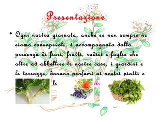 Presentazione
• Ogni nostra giornata, anche se non sempre ne
siamo consapevoli, è accompagnata dalla
presenza di fiori, fr...