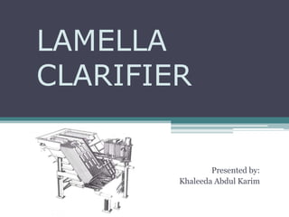 LAMELLA
CLARIFIER
Presented by:
Khaleeda Abdul Karim
 