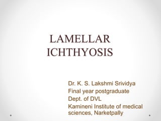 LAMELLAR
ICHTHYOSIS
Dr. K. S. Lakshmi Srividya
Final year postgraduate
Dept. of DVL
Kamineni Institute of medical
sciences, Narketpally
 