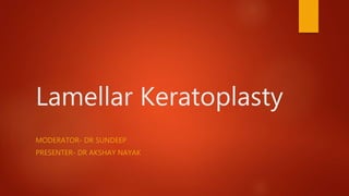 Lamellar Keratoplasty
MODERATOR- DR SUNDEEP
PRESENTER- DR AKSHAY NAYAK
 
