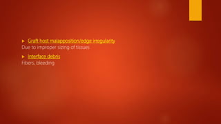  Graft host malapposition/edge irregularity
Due to improper sizing of tissues
 Interface debris
Fibers, bleeding
 