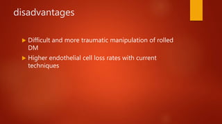 disadvantages
 Difficult and more traumatic manipulation of rolled
DM
 Higher endothelial cell loss rates with current
techniques
 