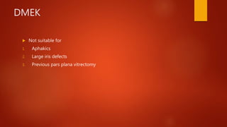 DMEK
 Not suitable for
1. Aphakics
2. Large iris defects
3. Previous pars plana vitrectomy
 