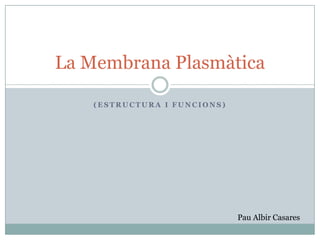 La Membrana Plasmàtica
(ESTRUCTURA I FUNCIONS)

Pau Albir Casares

 