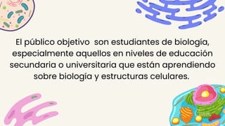El público objetivo son estudiantes de biología,
especialmente aquellos en niveles de educación
secundaria o universitaria que están aprendiendo
sobre biología y estructuras celulares.
 
