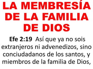 LA MEMBRESÍA
DE LA FAMILIA
DE DIOS
Efe 2:19 Así que ya no sois
extranjeros ni advenedizos, sino
conciudadanos de los santos, y
miembros de la familia de Dios,
 