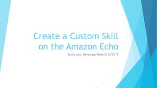 Create a Custom Skill
on the Amazon Echo
Emily Lam, DeveloperWeek 2/13/2017
 