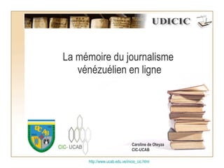 La mémoire du journalisme  vénézuélien en ligne http:// www.ucab.edu.ve/inicio_cic.html Caroline de Oteyza CIC-UCAB 